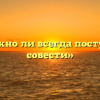 «Возможно ли всегда поступать по совести»